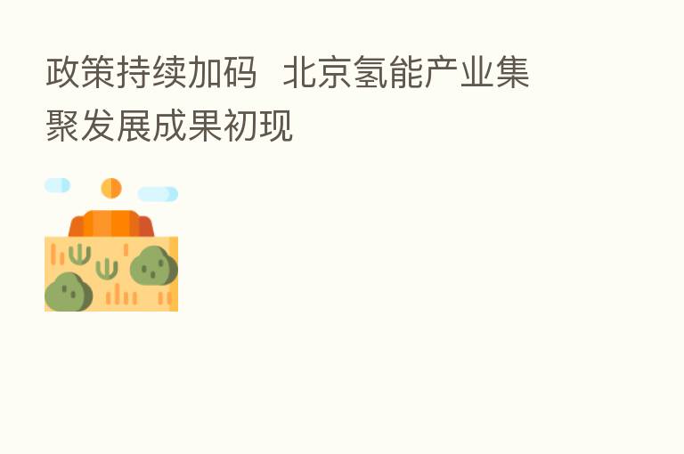 政策持续加码 北京氢能产业集聚发展成果初现