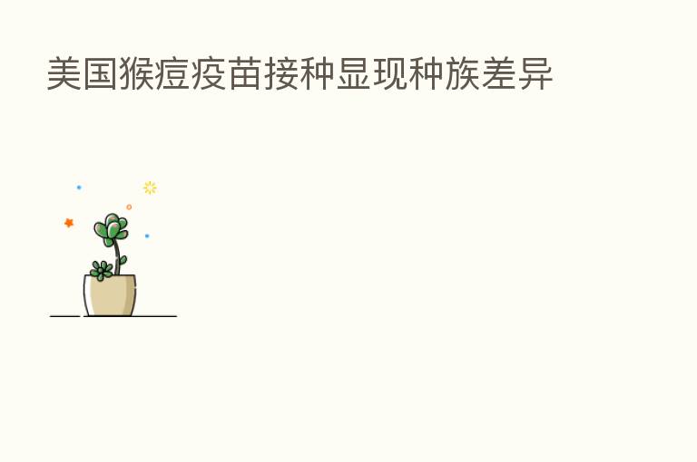 美国猴痘疫苗接种显现种族差异
