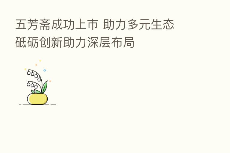 五芳斋成功上市 助力多元生态 砥砺创新助力深层布局