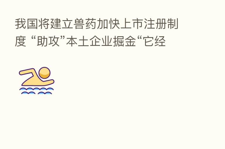 我国将建立兽药加快上市注册制度 “助攻”本土企业掘金“它经济”