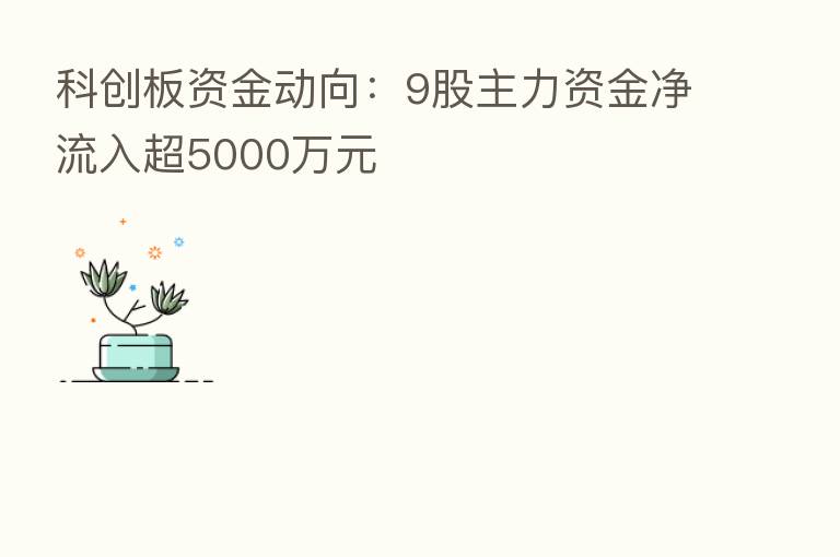 科创板资金动向:9股主力资金净流入超5000万元