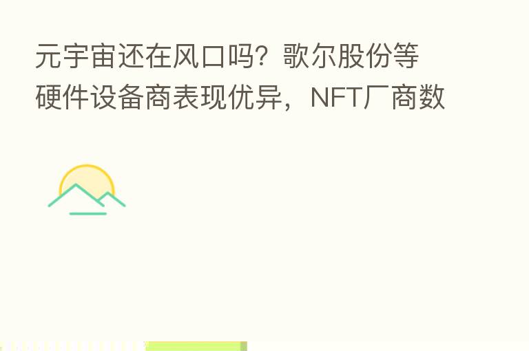 元宇宙还在风口吗?歌尔股份等硬件设备商表现优异,NFT厂商数字平台业绩无起色 | 2022中报盘点?