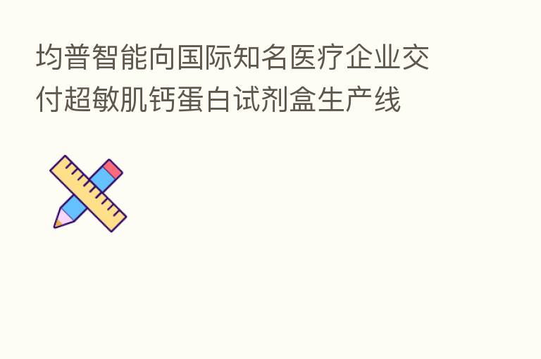 均普智能向国际知名医疗企业交付超敏肌钙蛋白试剂盒生产线