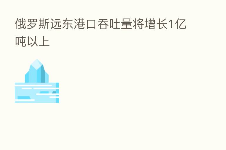 俄罗斯远东港口吞吐量将增长1亿吨以上