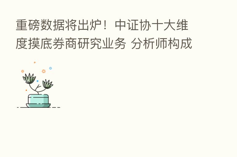 重磅数据将出炉！中证协十大维度摸底券商研究业务 分析师构成、佣金收入都涉及