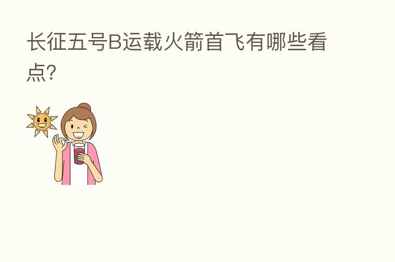 长征五号B运载火箭首飞有哪些看点?