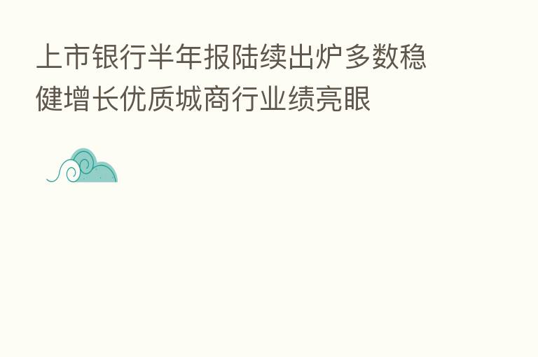 上市银行半年报陆续出炉多数稳健增长优质城商行业绩亮眼
