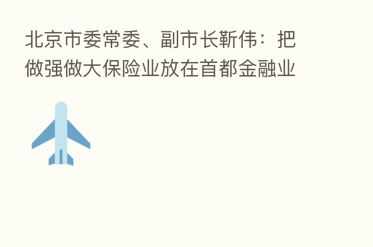 北京市委常委、副市长靳伟:把做强做大 业放在首都金融业发展的突出位置
