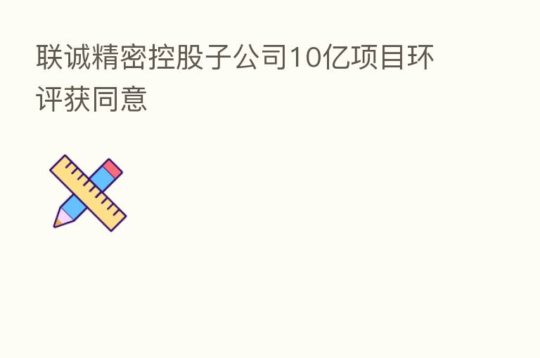 联诚精密控股子公司10亿项目环评获同意