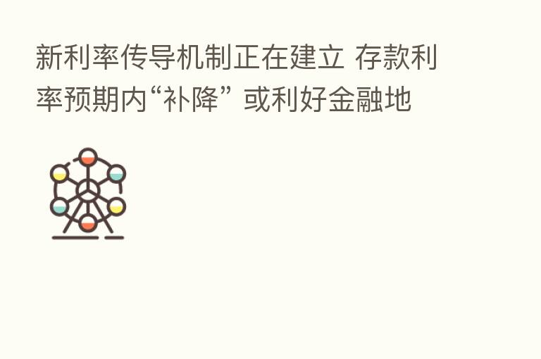 新利率传导机制正在建立 存款利率预期内“补降” 或利好金融地产股