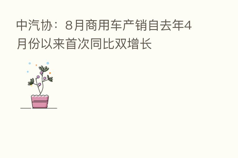 中汽协：8月商用车产销自去年4月份以来首次同比双增长