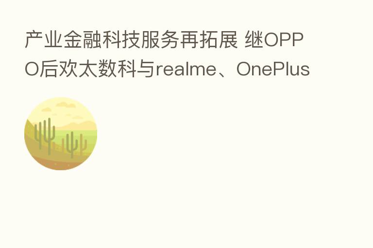产业金融科技服务再拓展 继OPPO后欢太数科与realme、OnePlus达成合作