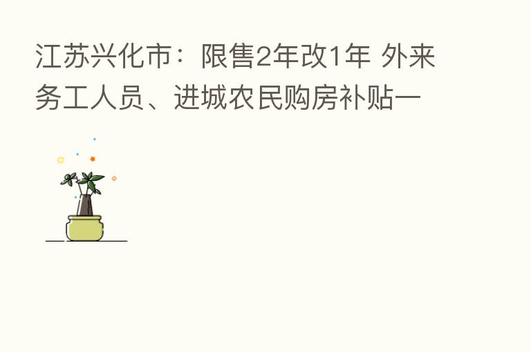 江苏兴化市：限售2年改1年 外来务工人员、进城农民购房补贴一半契税