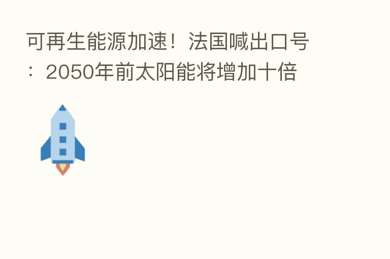 可再生能源加速!法国喊出口号:2050年前太阳能将增加十倍