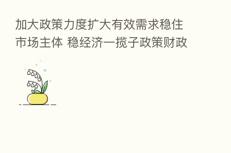 加大政策力度扩大有效需求稳住市场主体 稳经济一揽子政策财政接续措施加快落地