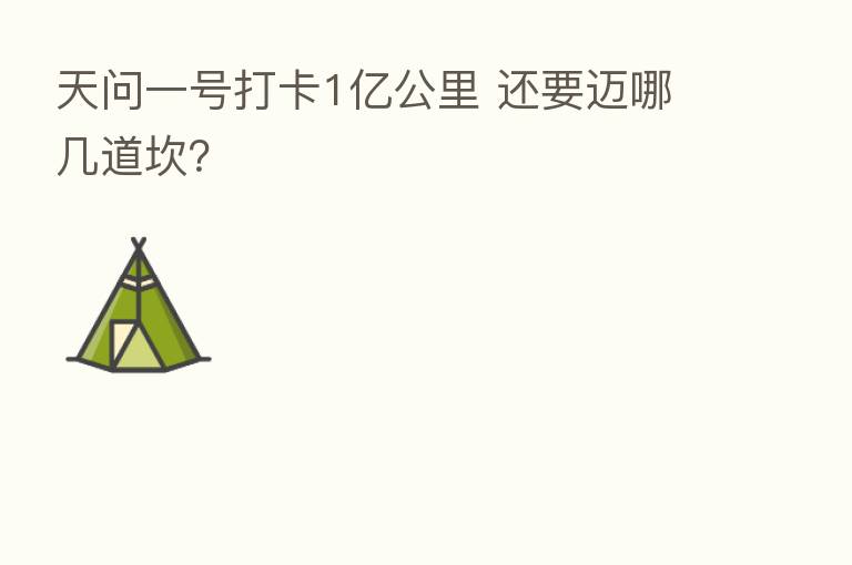 天问一号打卡1亿公里 还要迈哪几道坎?