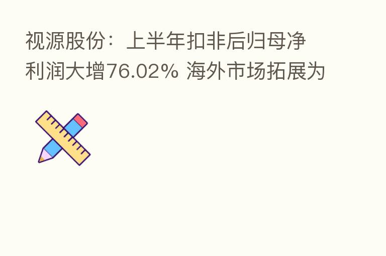 视源股份:上半年扣非后归母净利润大增76.02% 海外市场拓展为高质量发展注入新动能