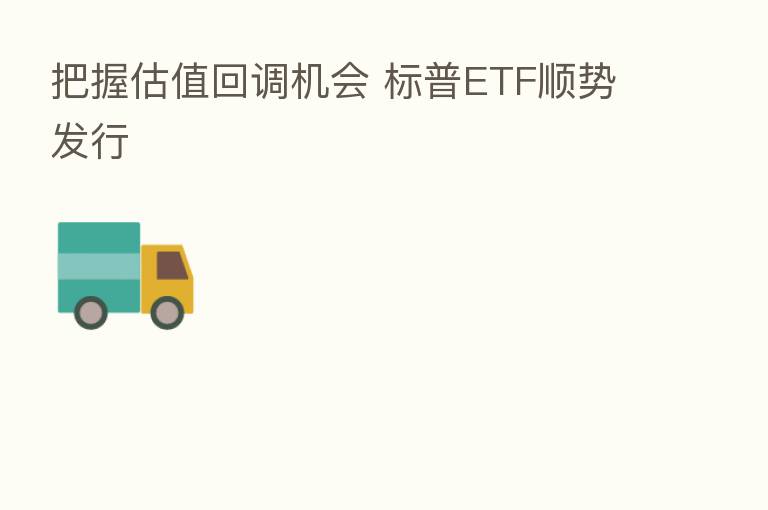 把握估值回调机会 标普ETF顺势发行