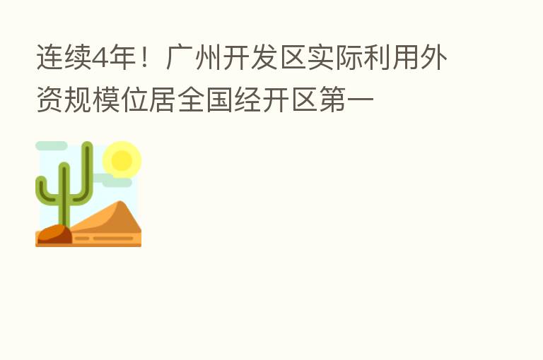 连续4年!广州开发区实际利用外资规模位居全国经开区 一