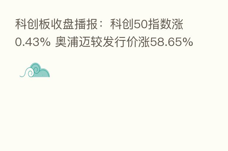 科创板收盘播报：科创50指数涨0.43% 奥浦迈较发行价涨58.65%