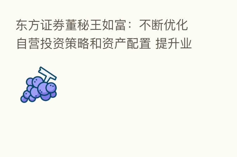 东方证券董秘王如富:不断优化自营投资策略和资产配置 提升业绩稳定性