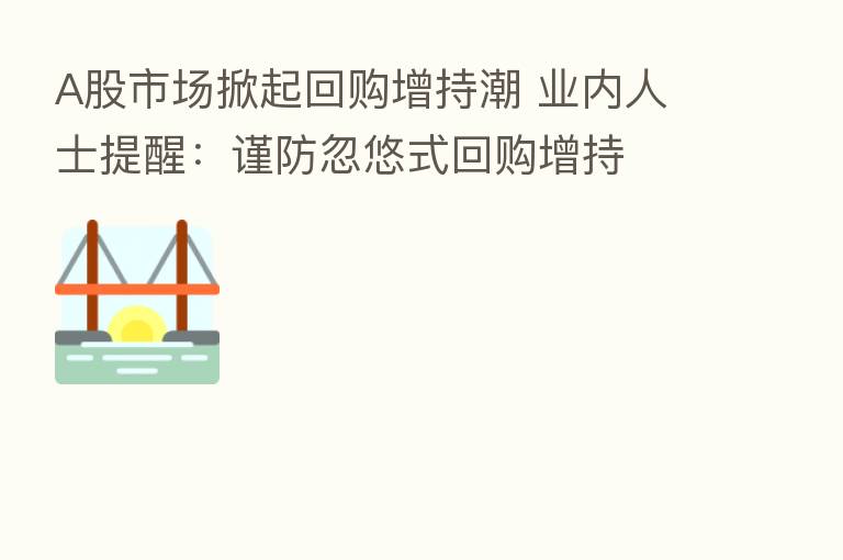 A股市场掀起回购增持潮 业内人士提醒:谨防忽悠式回购增持