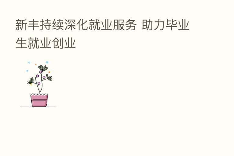新丰持续深化就业服务 助力毕业生就业创业