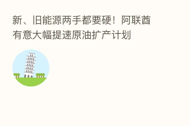 新、旧能源两手都要硬!阿联酋有意大幅提速原油扩产计划