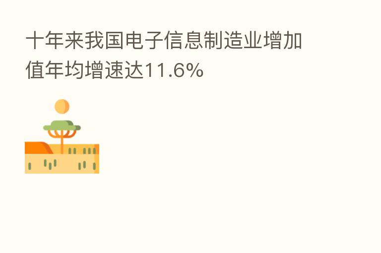 十年来我国电子信息制造业增加值年均增速达11.6%