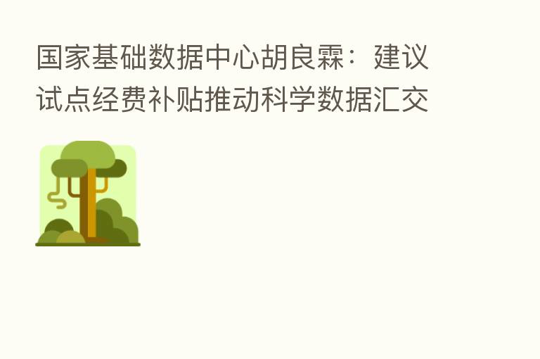 国家基础数据中心胡良霖:建议试点经费补贴推动科学数据汇交