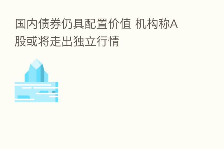 国内债券仍具配置价值 机构称A股或将走出独立行情