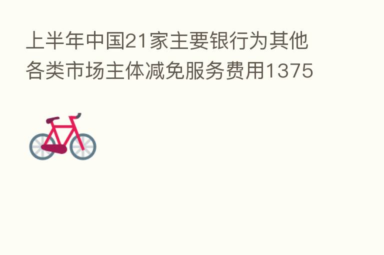 上半年中国21家主要银行为其他各类市场主体减免服务费用1375亿元