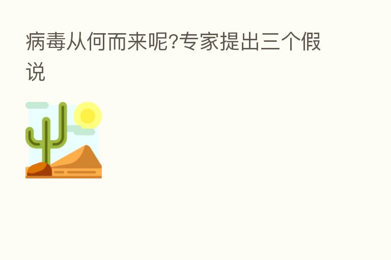 病毒从何而来呢?专家提出三个假说