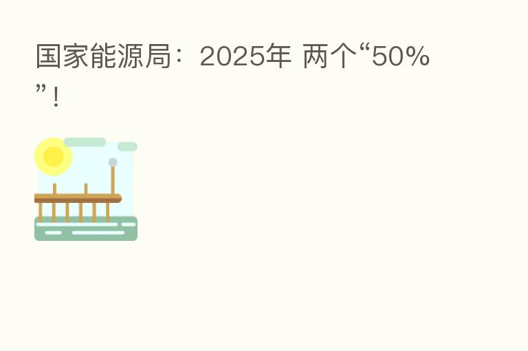国家能源局:2025年 两个“50%”!