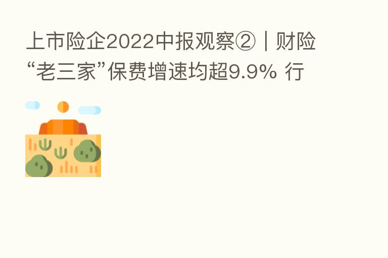 上市险企2022中报观察②|财险“老三家”保费增速均超9.9% 行业马太效应持续显现