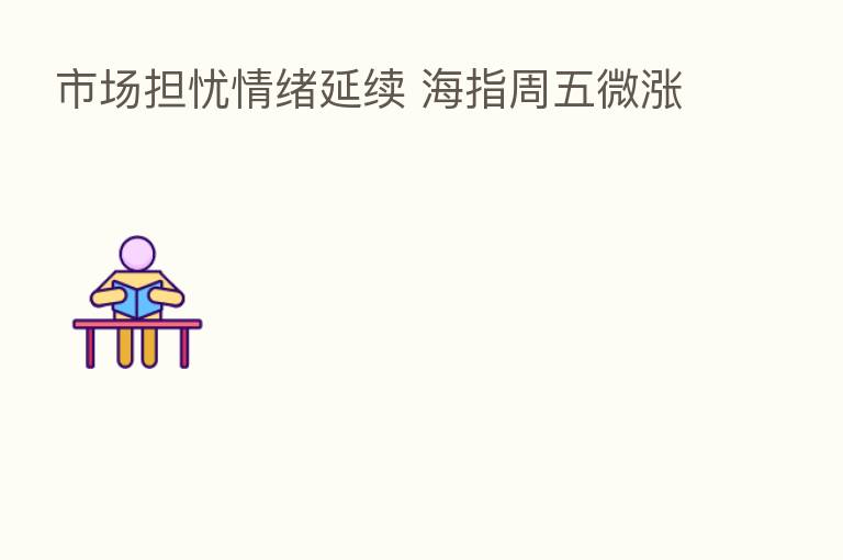 市场担忧情绪延续 海指周五微涨