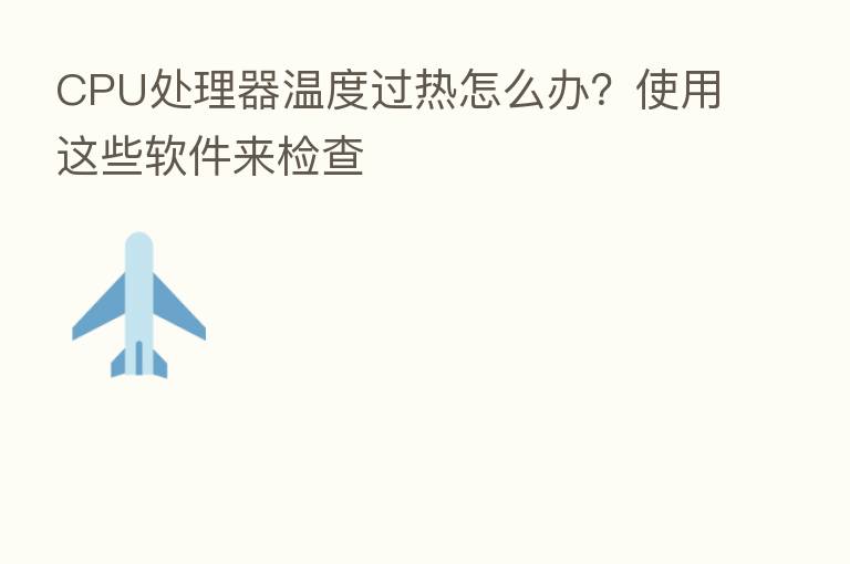 CPU处理器温度过热怎么办?使用这些软件来检查