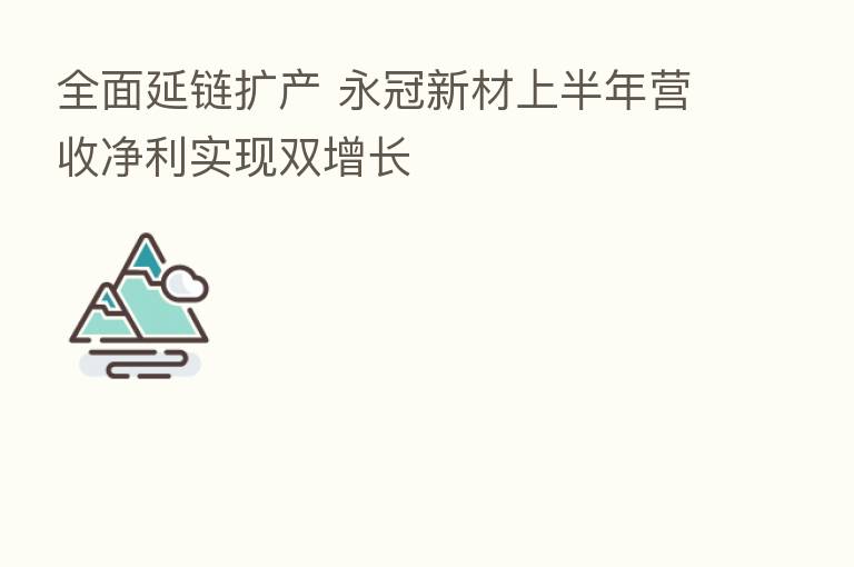 全面延链扩产 永冠新材上半年营收净利实现双增长