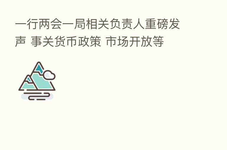 一行两会一局相关负责人重磅发声 事关货币政策 市场开放等