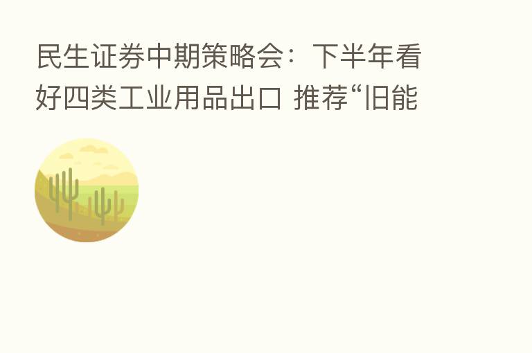 民生证券中期策略会:下半年看好四类工业用品出口 推荐“旧能源+”组合