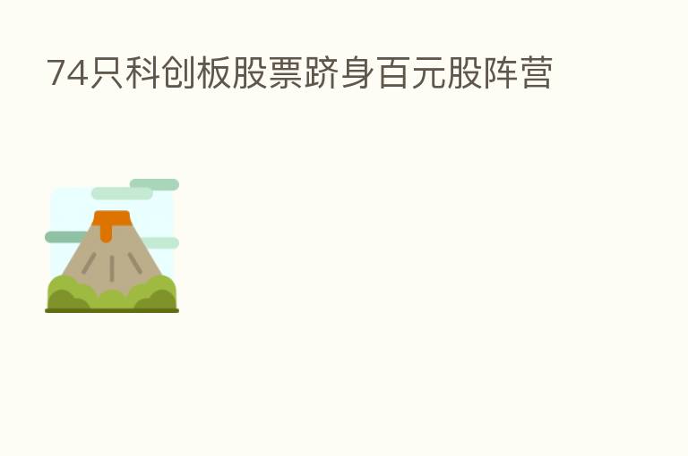 74只科创板股票跻身百元股阵营