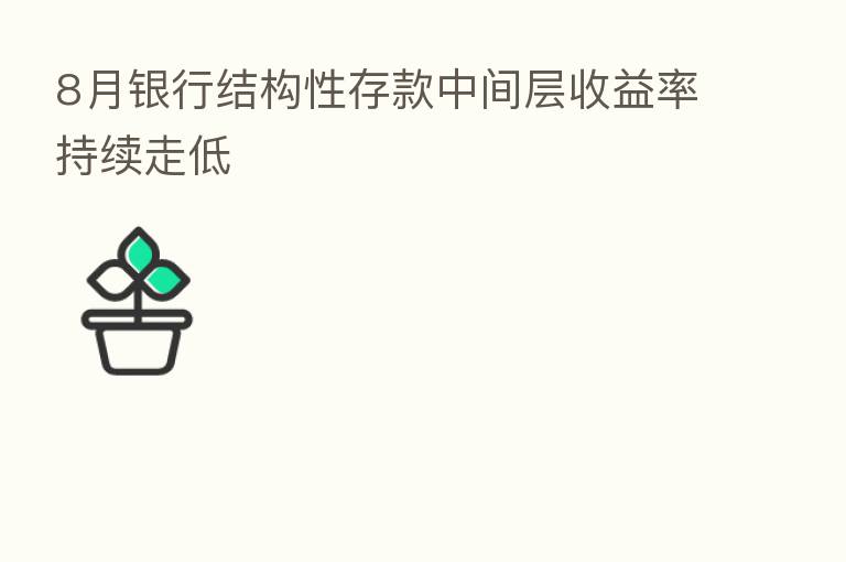 8月银行结构性存款中间层收益率持续走低