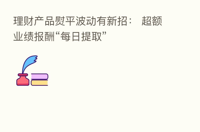 理财产品熨平波动有新招: 超额业绩报酬“每日提取”