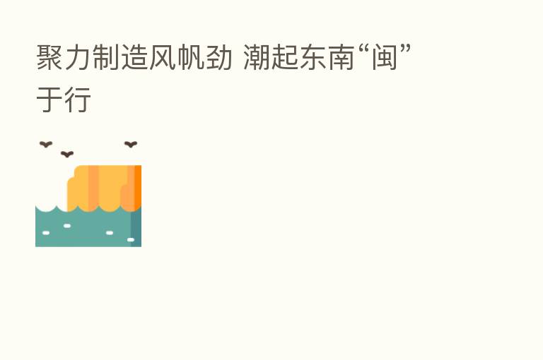 聚力制造风帆劲 潮起东南“闽”于行