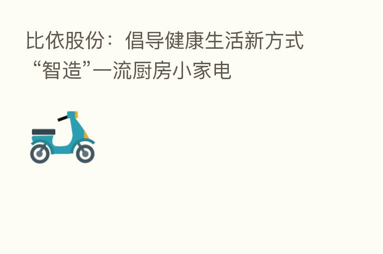 比依股份:倡导健康生活新方式 “智造”一流厨房小家电