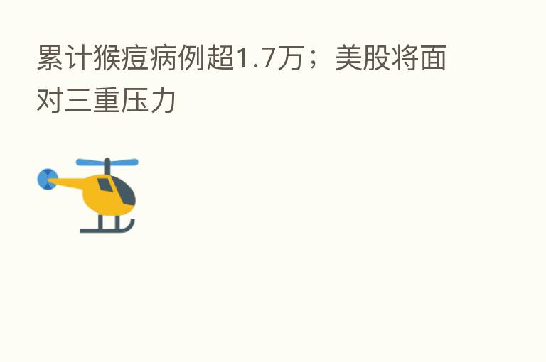 累计猴痘病例超1.7万;美股将面对三重压力