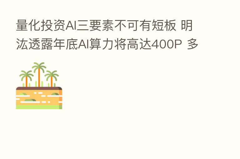 量化投资AI三要素不可有短板 明汯透露年底AI算力将高达400P 多家机构亮深度挖掘量化数据观点