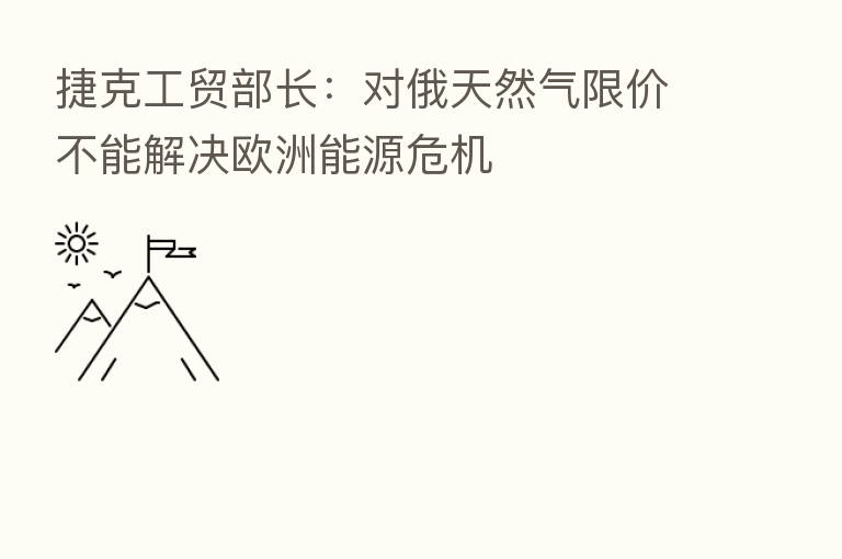捷克工贸部长:对俄天然气限价不能解决欧洲能源危机
