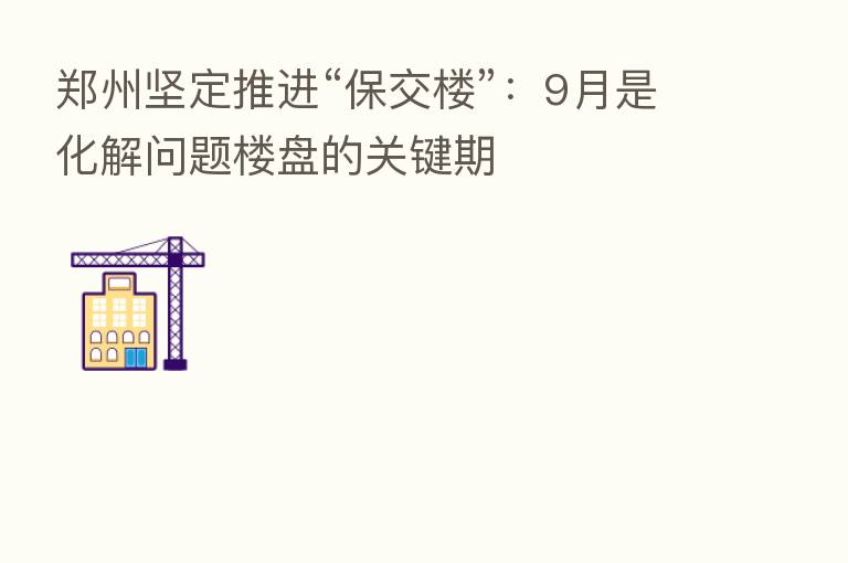 郑州坚定推进“保交楼”:9月是化解问题楼盘的关键期