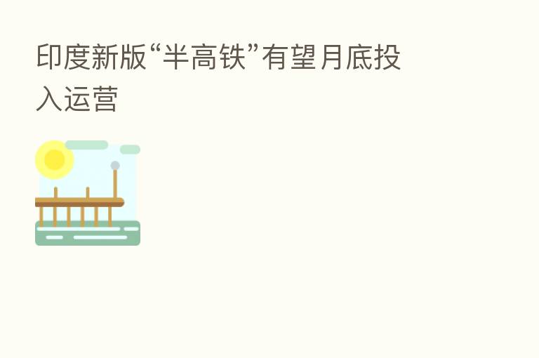 印度新版“半高铁”有望月底投入运营